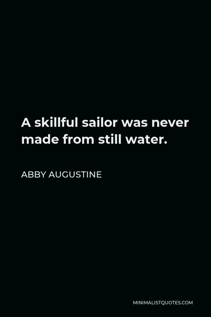 Abby Augustine Quote - A skillful sailor was never made from still water.