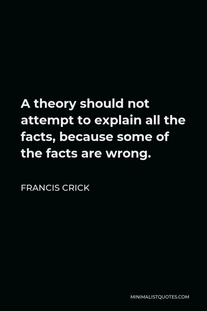 Francis Crick Quote - A theory should not attempt to explain all the facts, because some of the facts are wrong.