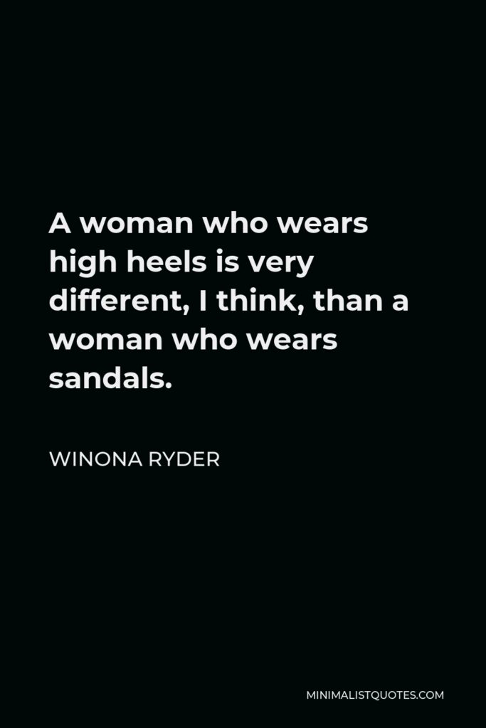 Winona Ryder Quote - A woman who wears high heels is very different, I think, than a woman who wears sandals.