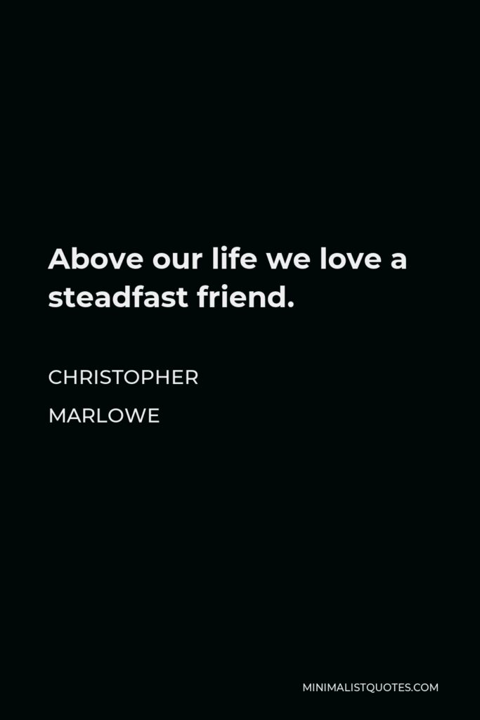 Christopher Marlowe Quote - Above our life we love a steadfast friend.