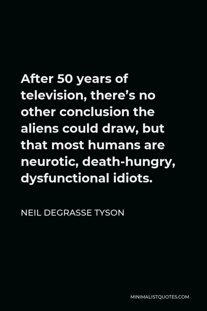 Neil deGrasse Tyson Quote - After 50 years of television, there’s no other conclusion the aliens could draw, but that most humans are neurotic, death-hungry, dysfunctional idiots.