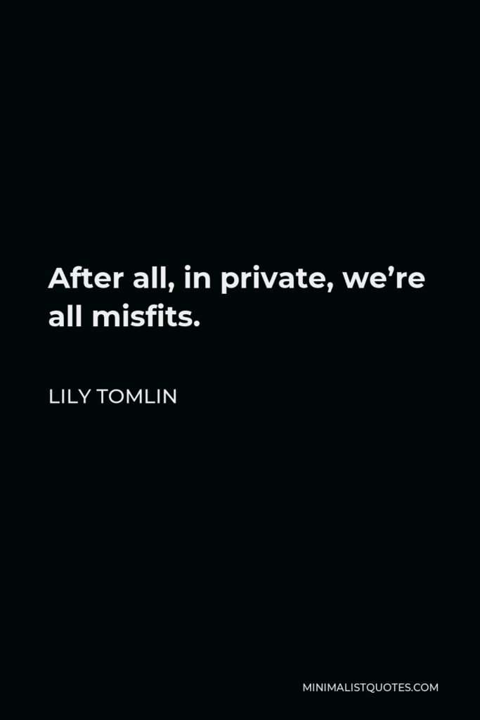 Lily Tomlin Quote - After all, in private, we’re all misfits.