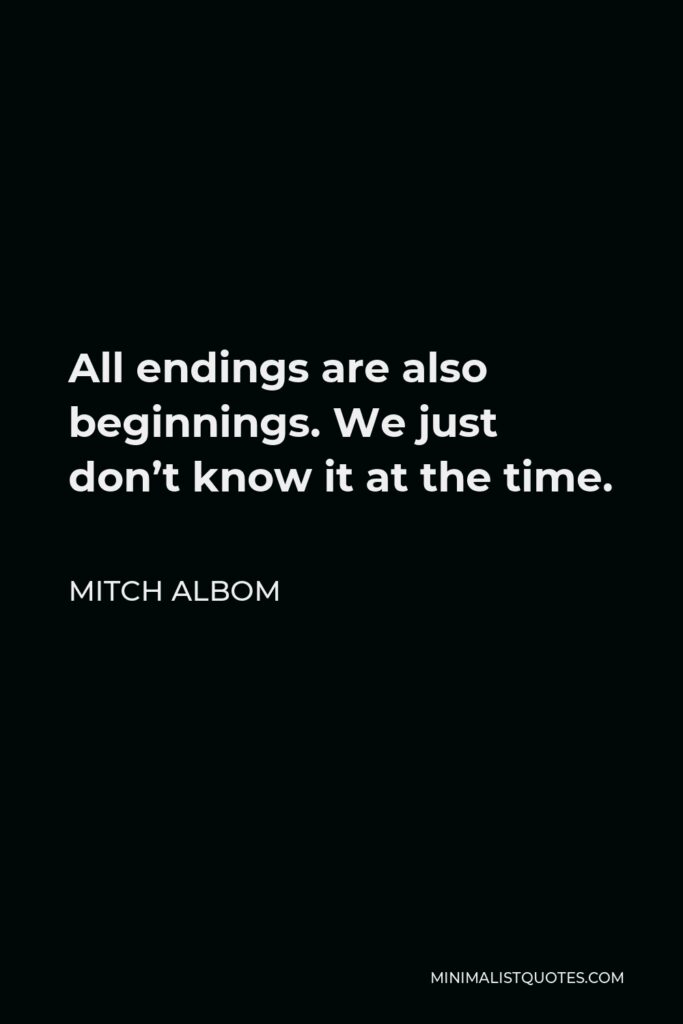 Mitch Albom Quote - All endings are also beginnings. We just don’t know it at the time.