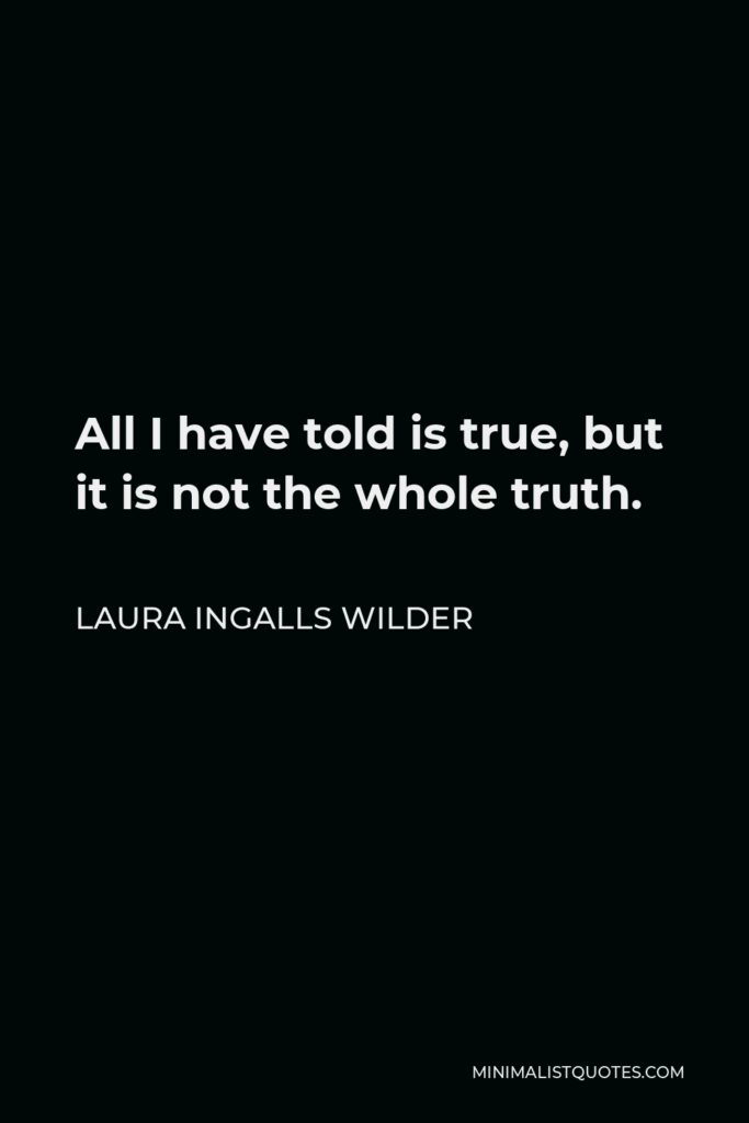 Laura Ingalls Wilder Quote - All I have told is true, but it is not the whole truth.