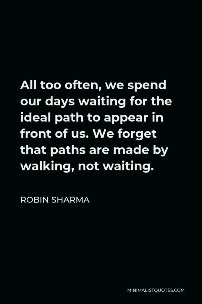 Robin Sharma Quote - All too often, we spend our days waiting for the ideal path to appear in front of us. We forget that paths are made by walking, not waiting.