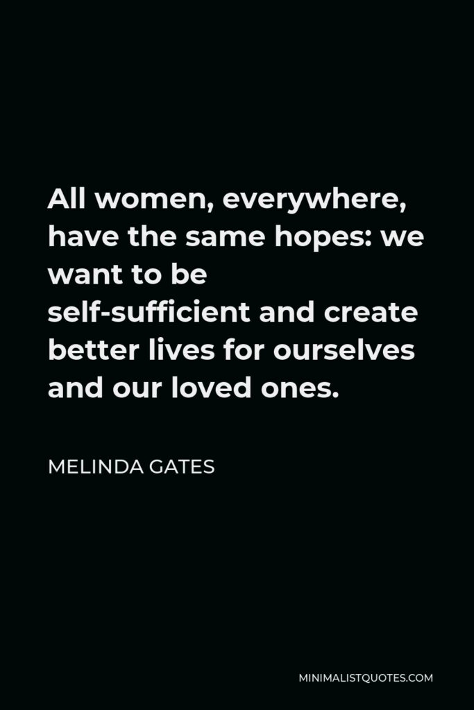 Melinda Gates Quote - All women, everywhere, have the same hopes: we want to be self-sufficient and create better lives for ourselves and our loved ones.