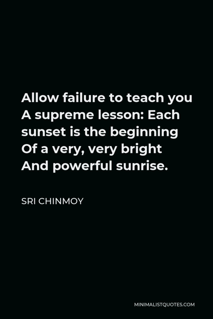 Sri Chinmoy Quote - Allow failure to teach you A supreme lesson: Each sunset is the beginning Of a very, very bright And powerful sunrise.