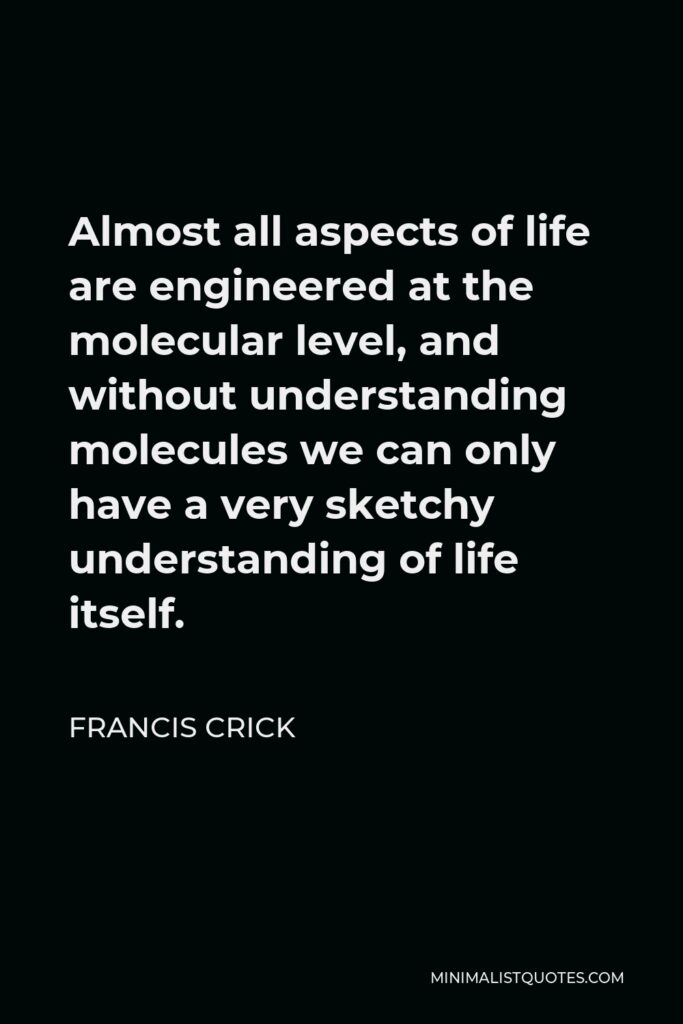 Francis Crick Quote - Almost all aspects of life are engineered at the molecular level, and without understanding molecules we can only have a very sketchy understanding of life itself.