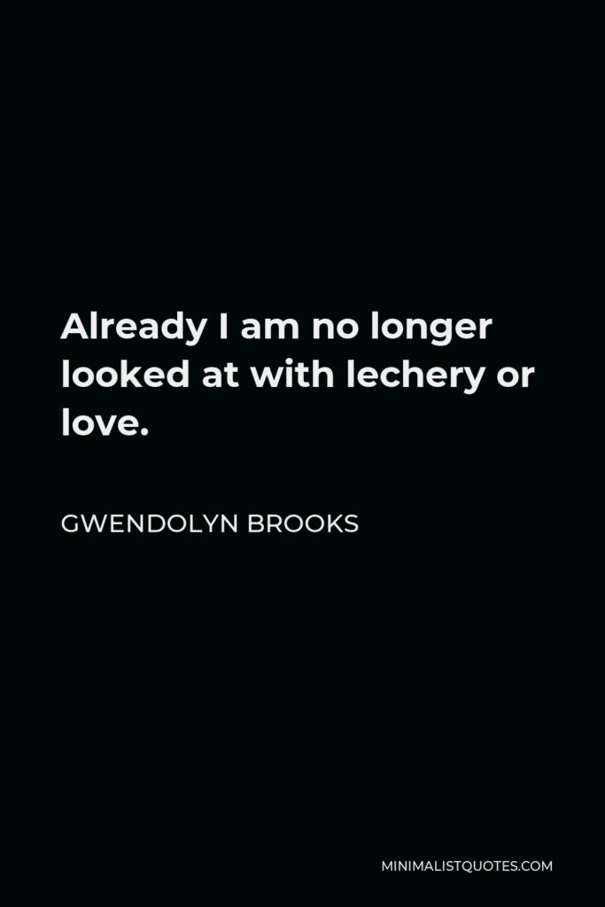 Gwendolyn Brooks Quote - Already I am no longer looked at with lechery or love.