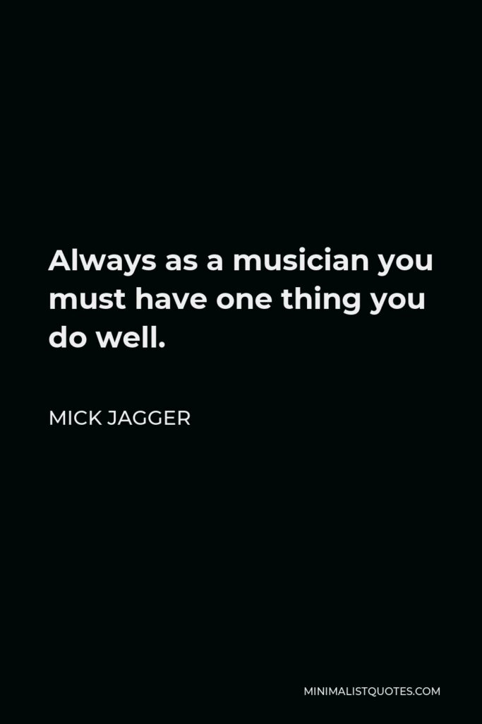 Mick Jagger Quote - Always as a musician you must have one thing you do well.