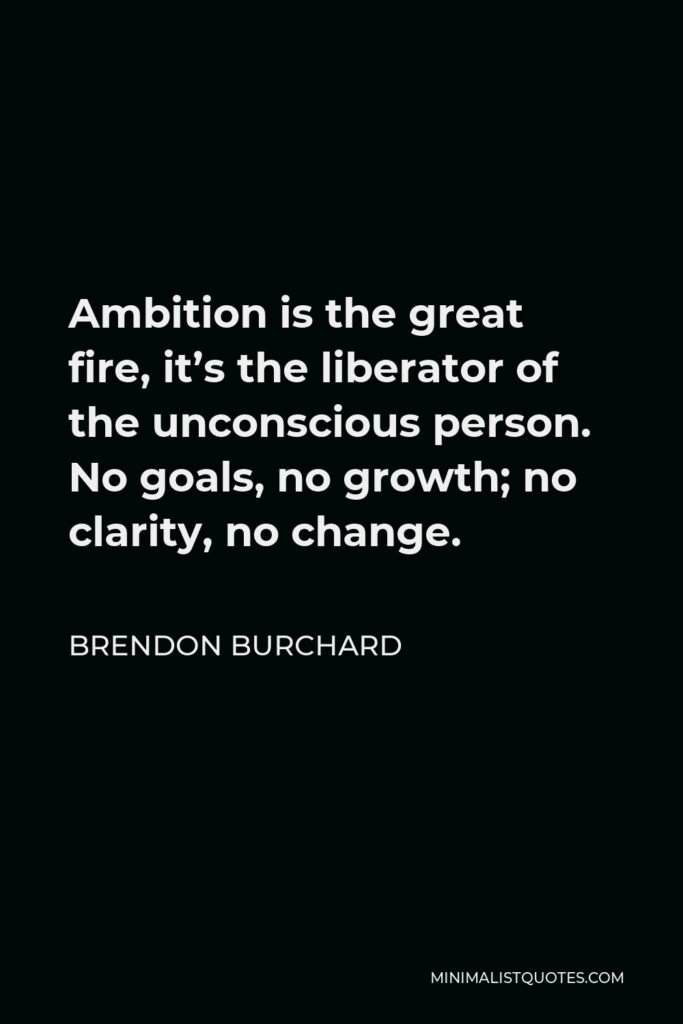 Brendon Burchard Quote - Ambition is the great fire, it’s the liberator of the unconscious person. No goals, no growth; no clarity, no change.