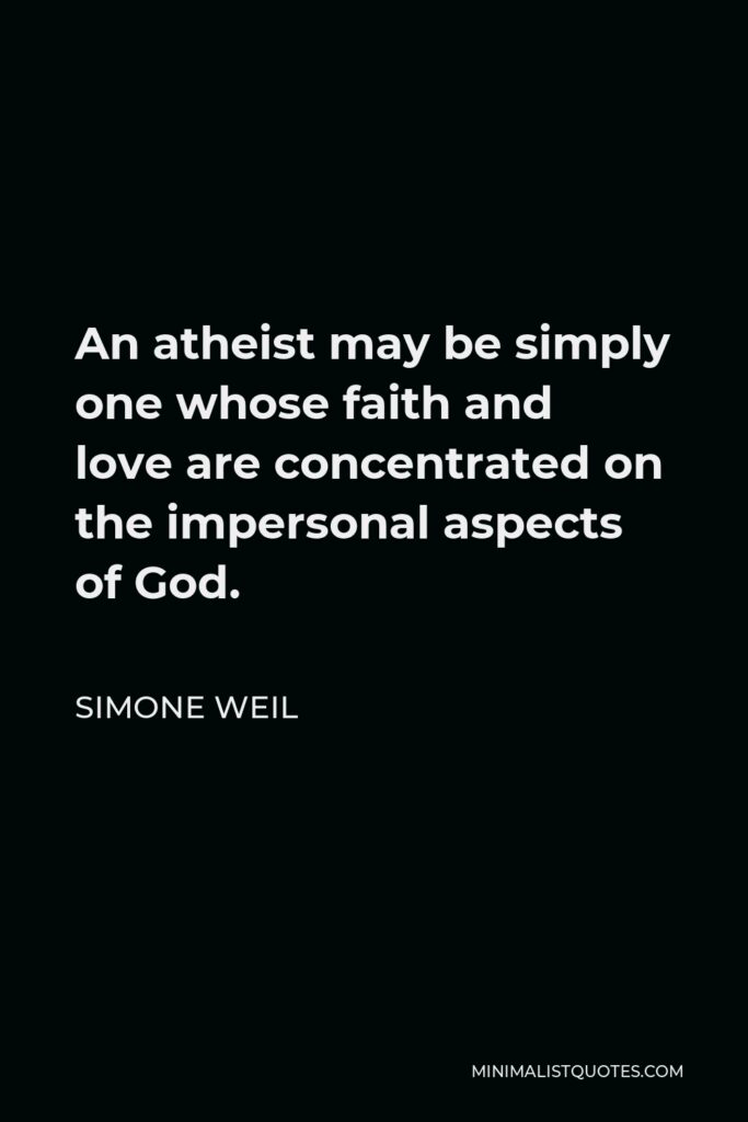 Simone Weil Quote - An atheist may be simply one whose faith and love are concentrated on the impersonal aspects of God.