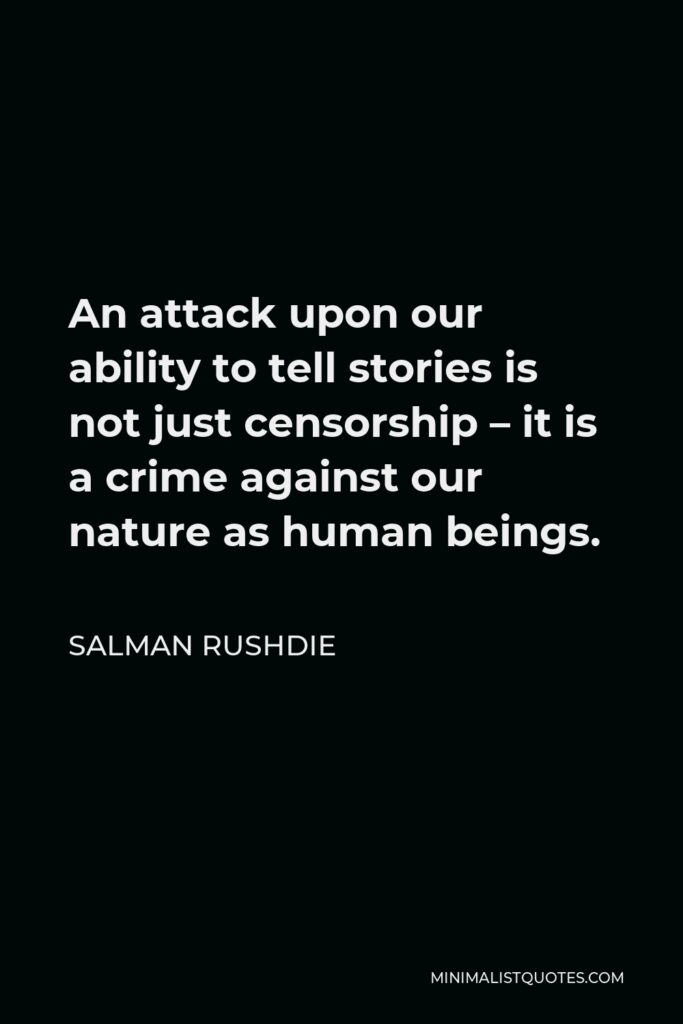 Salman Rushdie Quote - An attack upon our ability to tell stories is not just censorship – it is a crime against our nature as human beings.