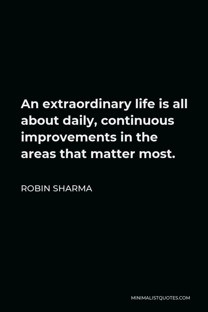 Robin Sharma Quote - An extraordinary life is all about daily, continuous improvements in the areas that matter most.