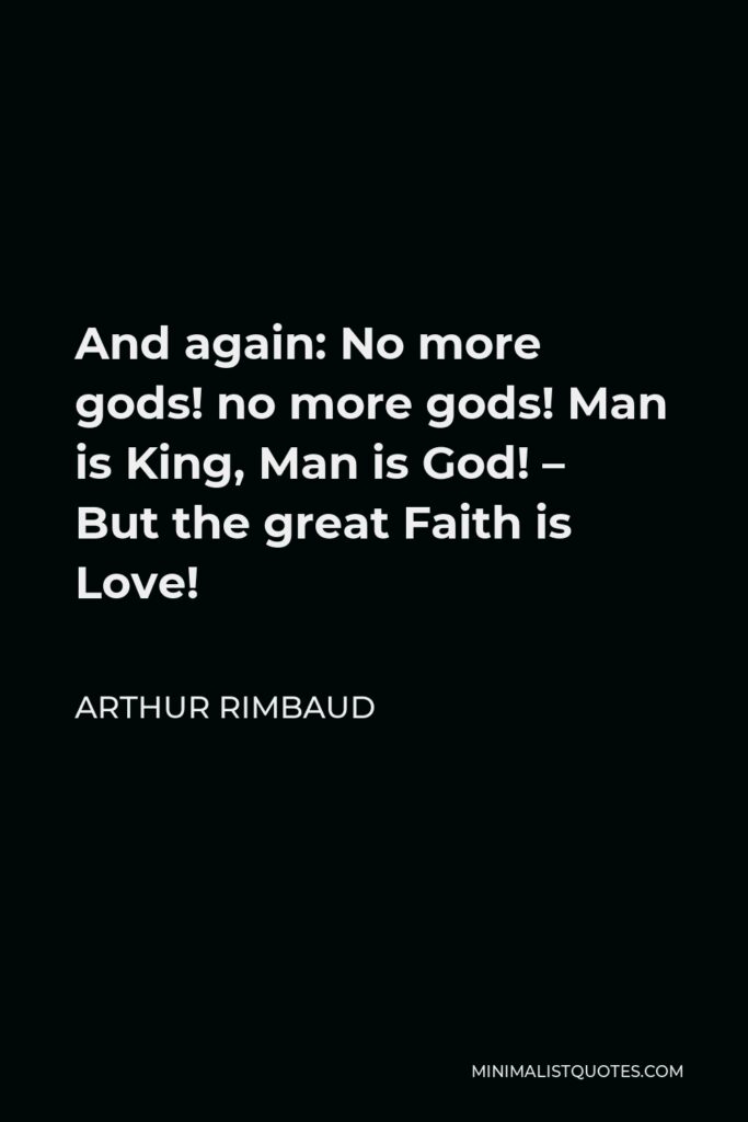 Arthur Rimbaud Quote - And again: No more gods! no more gods! Man is King, Man is God! – But the great Faith is Love!