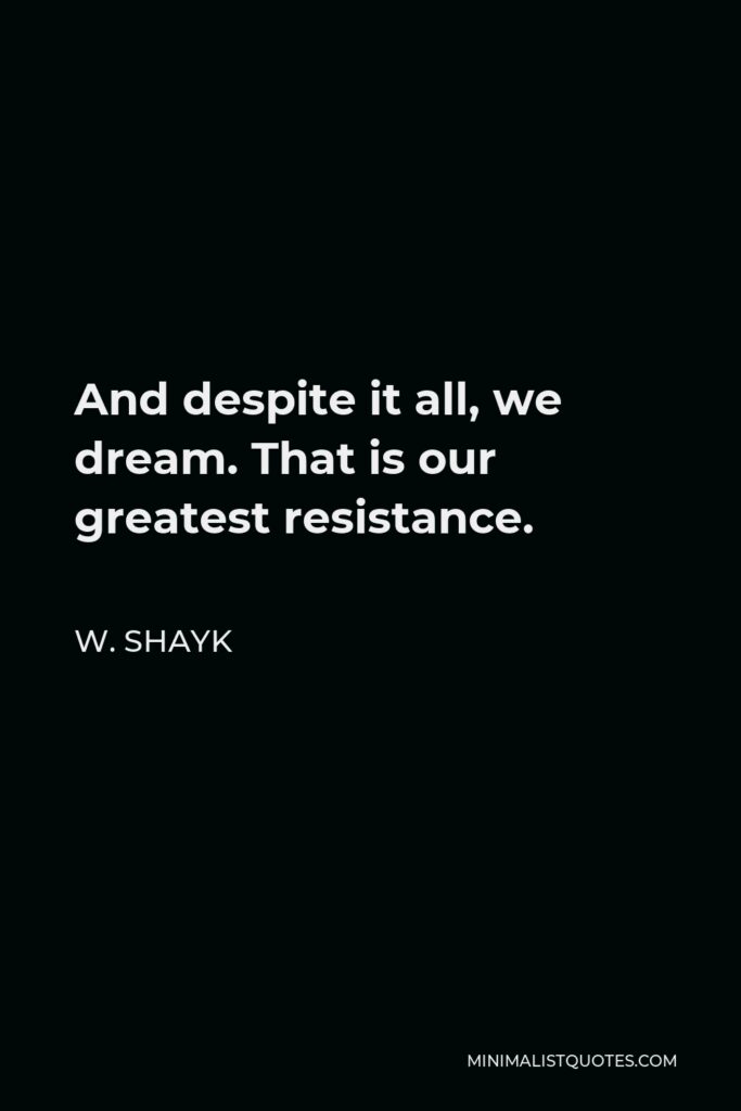 W. Shayk Quote - And despite it all, we dream. That is our greatest resistance.