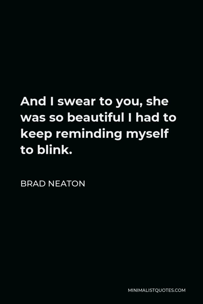 Brad Neaton Quote - And I swear to you, she was so beautiful I had to keep reminding myself to blink.