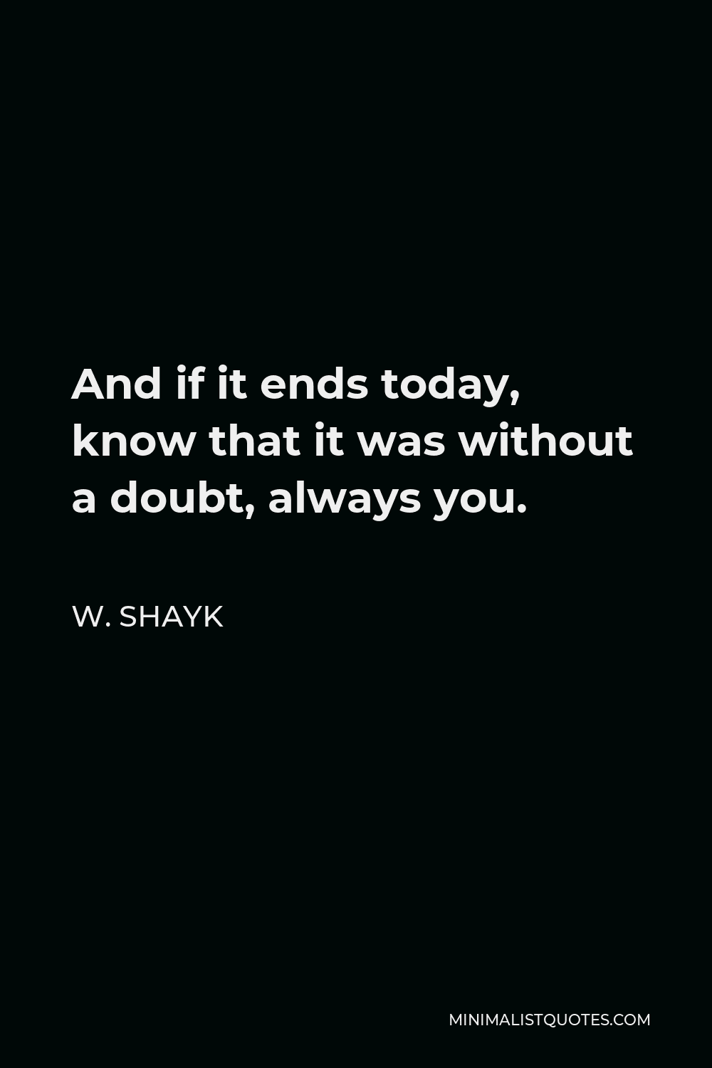 W. Shayk Quote - And if it ends today, know that it was without a doubt, always you.