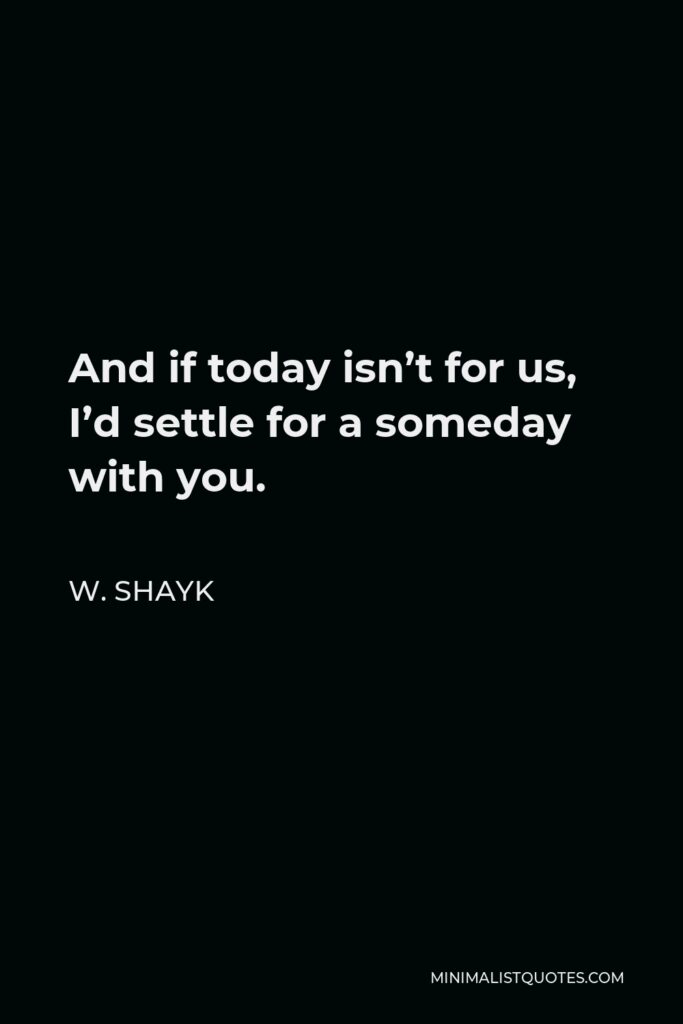 W. Shayk Quote - And if today isn’t for us, I’d settle for a someday with you.