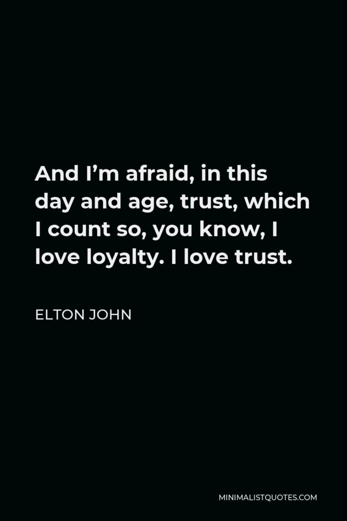 Elton John Quote - And I’m afraid, in this day and age, trust, which I count so, you know, I love loyalty. I love trust.