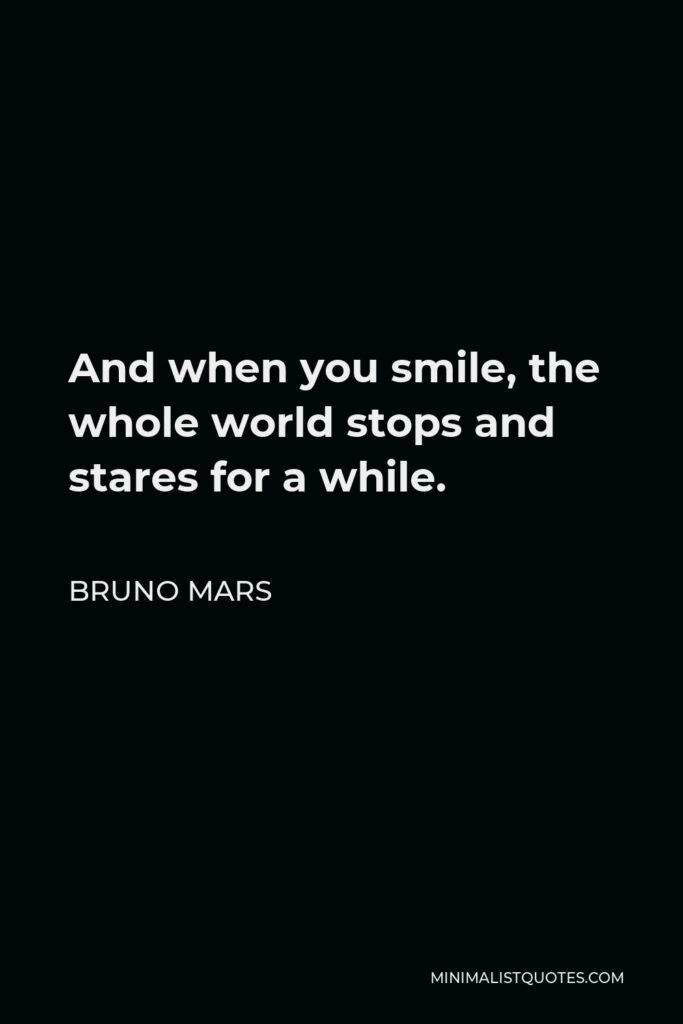 Bruno Mars Quote - And when you smile, the whole world stops and stares for a while.