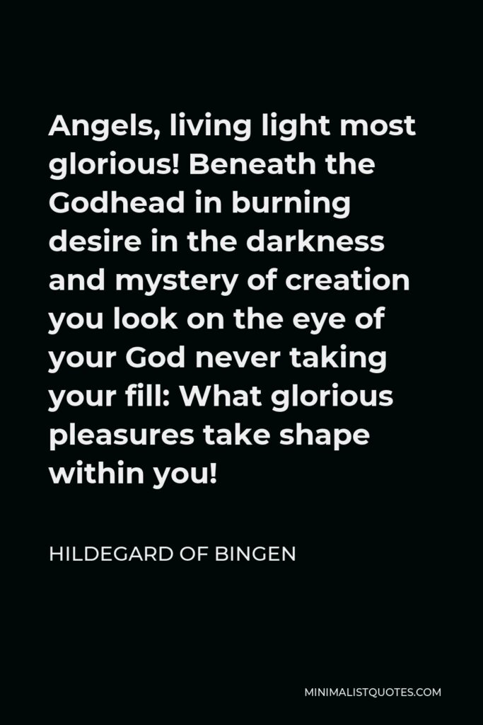Hildegard of Bingen Quote - Angels, living light most glorious! Beneath the Godhead in burning desire in the darkness and mystery of creation you look on the eye of your God never taking your fill: What glorious pleasures take shape within you!