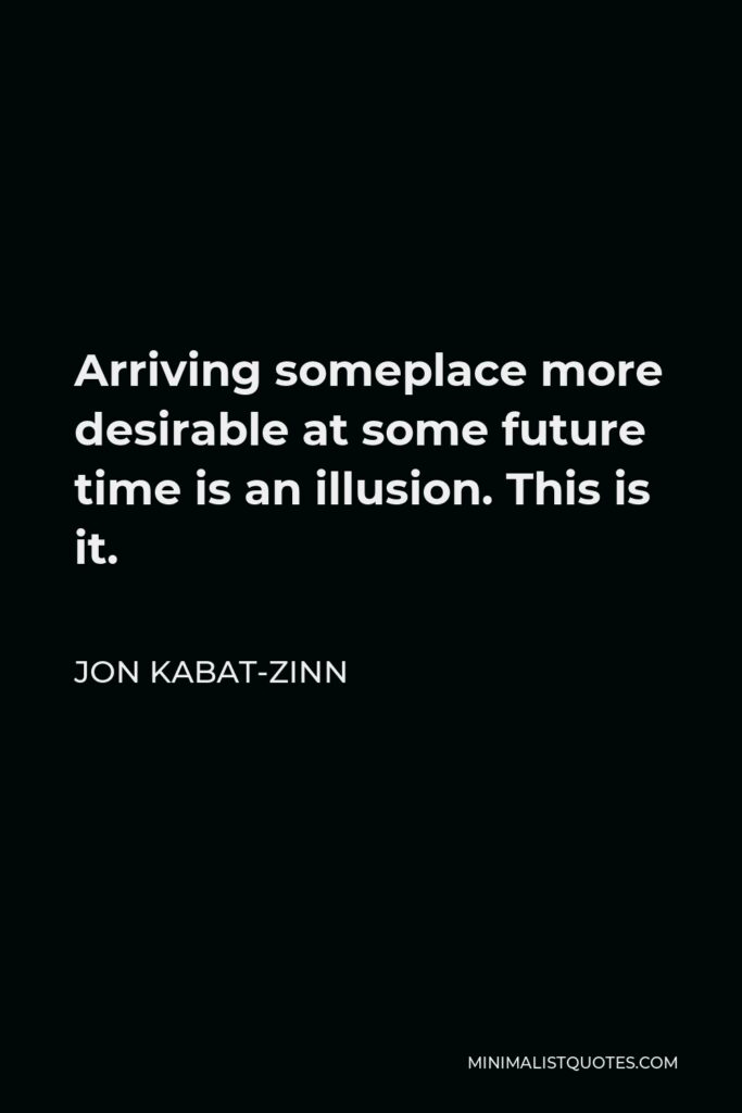 Jon Kabat-Zinn Quote - Arriving someplace more desirable at some future time is an illusion. This is it.