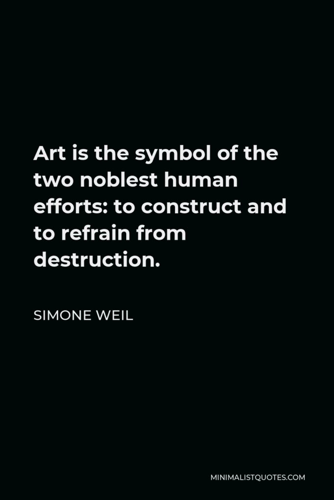 Simone Weil Quote - Art is the symbol of the two noblest human efforts: to construct and to refrain from destruction.