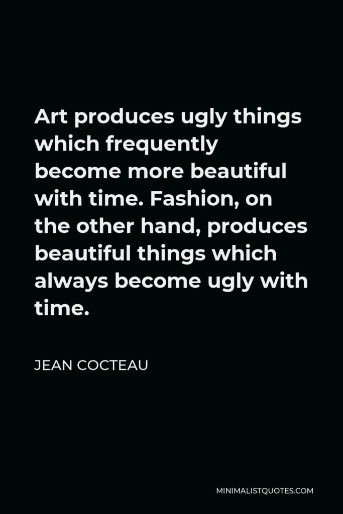 Jean Cocteau Quote - Art produces ugly things which frequently become more beautiful with time. Fashion, on the other hand, produces beautiful things which always become ugly with time.