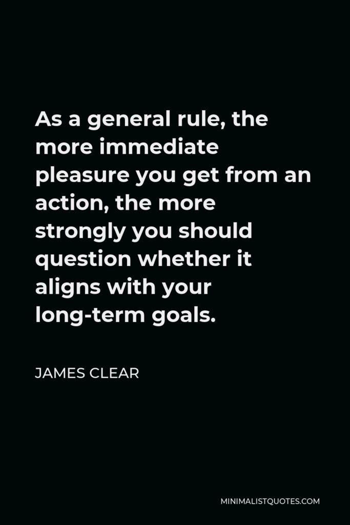 James Clear Quote - As a general rule, the more immediate pleasure you get from an action, the more strongly you should question whether it aligns with your long-term goals.
