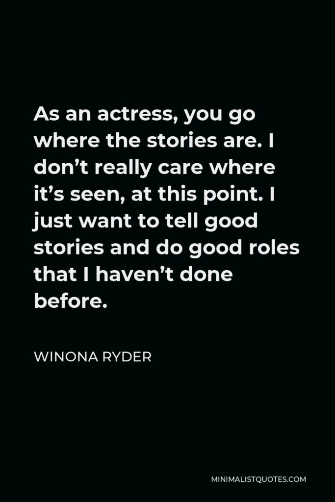 Winona Ryder Quote - As an actress, you go where the stories are. I don’t really care where it’s seen, at this point. I just want to tell good stories and do good roles that I haven’t done before.