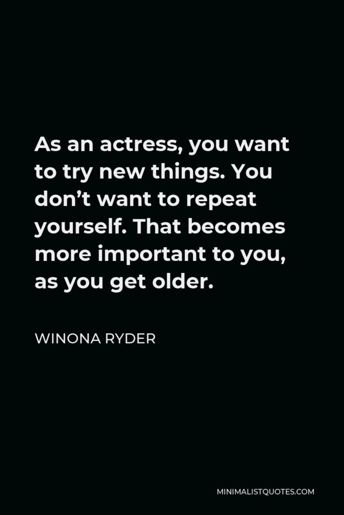 Winona Ryder Quote - As an actress, you want to try new things. You don’t want to repeat yourself. That becomes more important to you, as you get older.