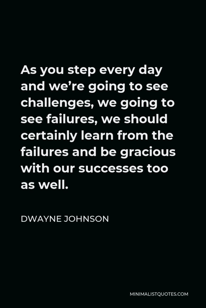 Dwayne Johnson Quote - As you step every day and we’re going to see challenges, we going to see failures, we should certainly learn from the failures and be gracious with our successes too as well.