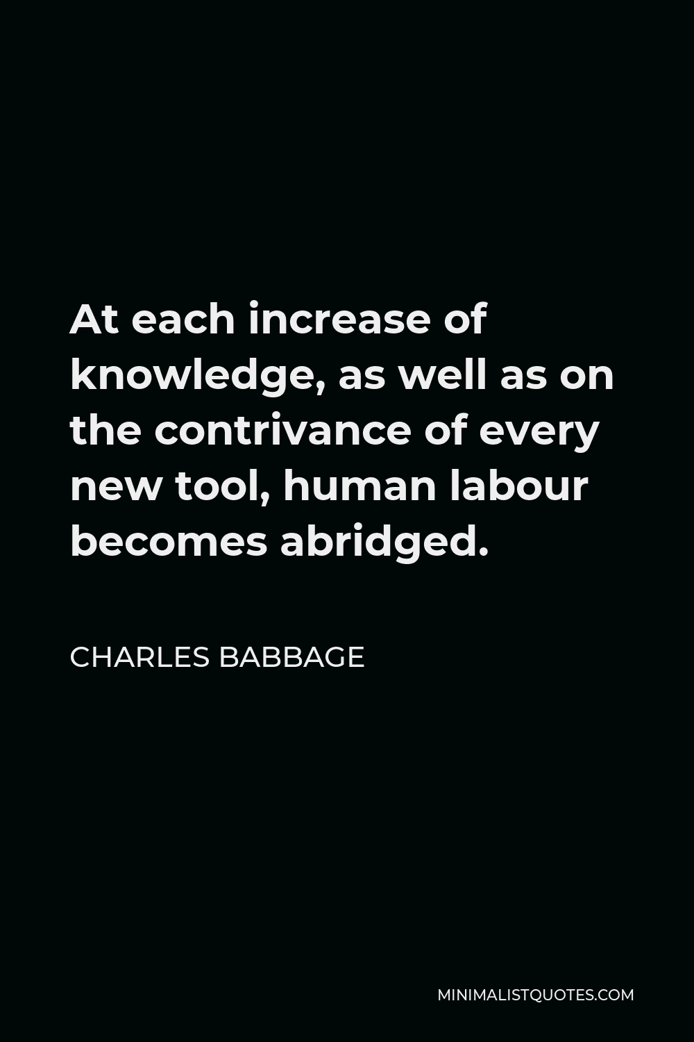 Charles Babbage Quote - At each increase of knowledge, as well as on the contrivance of every new tool, human labour becomes abridged.