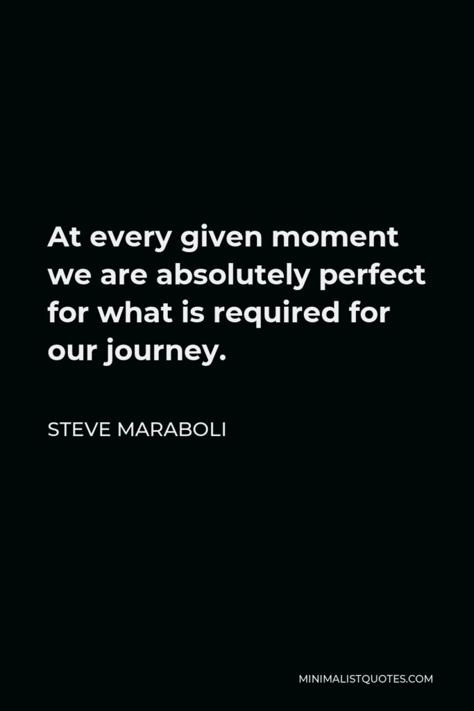 Steve Maraboli Quote - At every given moment we are absolutely perfect for what is required for our journey.