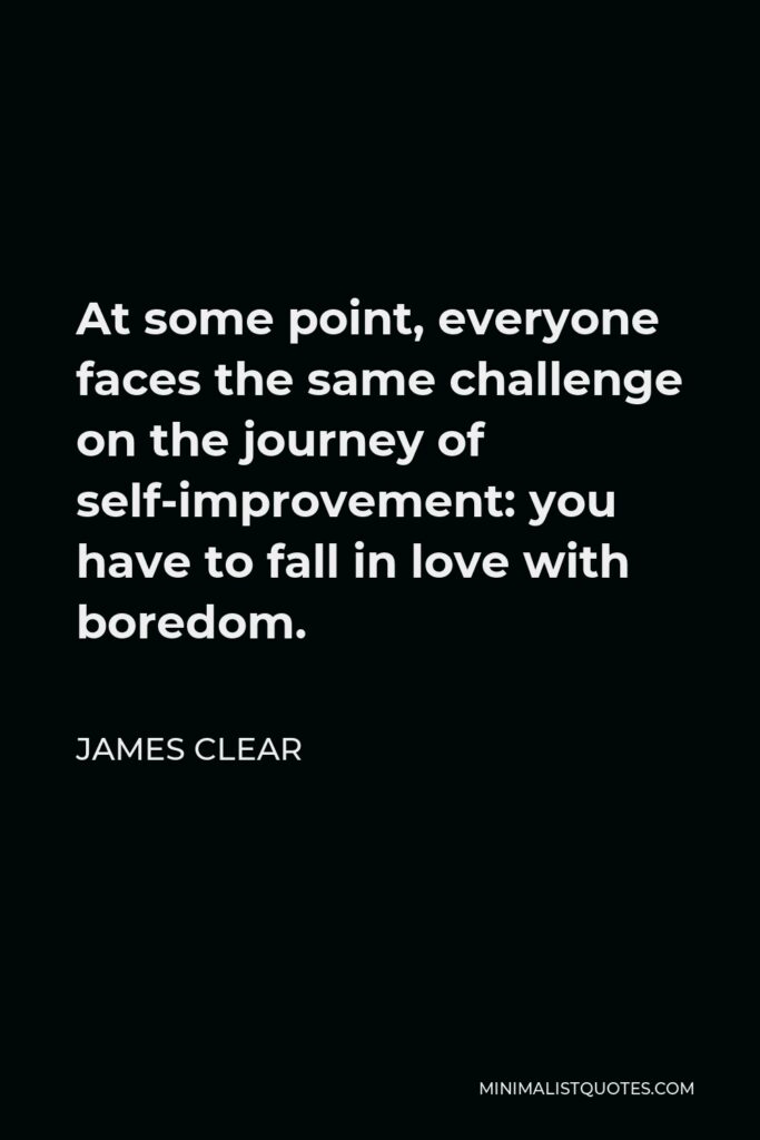 James Clear Quote - At some point, everyone faces the same challenge on the journey of self-improvement: you have to fall in love with boredom.