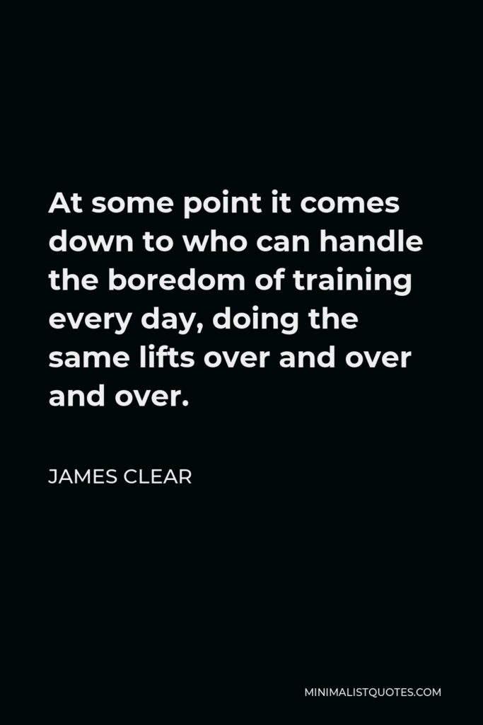 James Clear Quote - At some point it comes down to who can handle the boredom of training every day, doing the same lifts over and over and over.