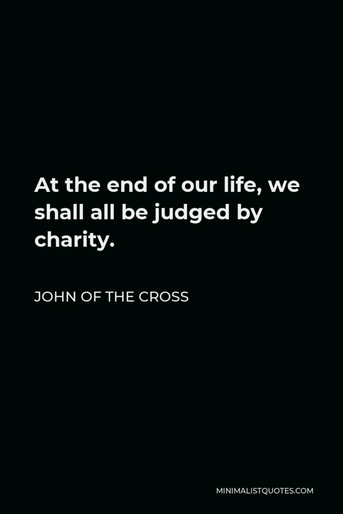 John of the Cross Quote - At the end of our life, we shall all be judged by charity.