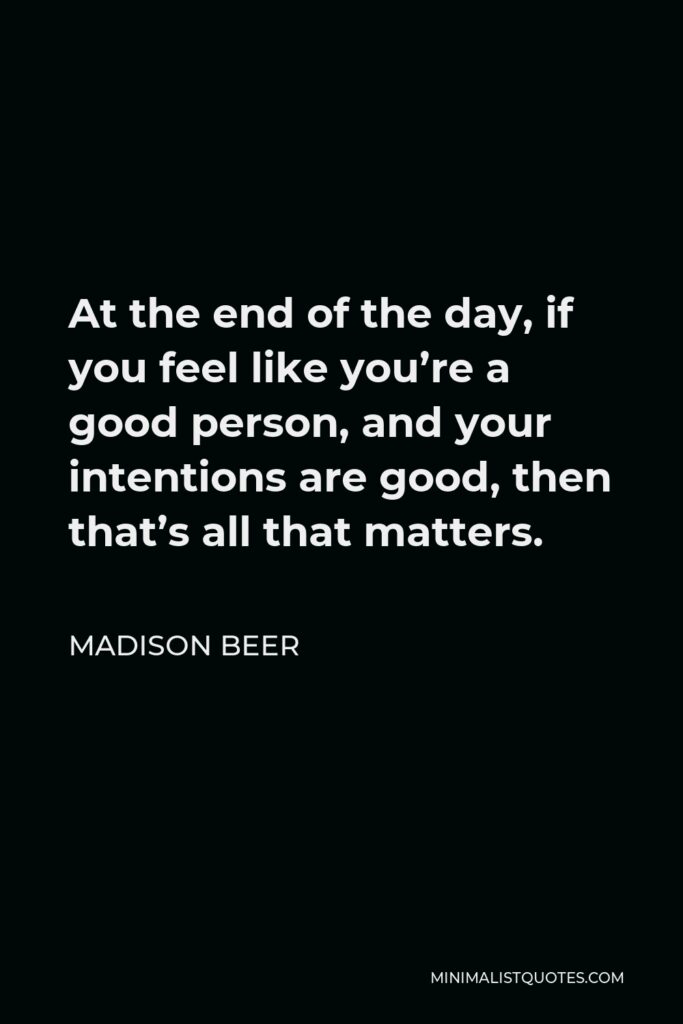 Madison Beer Quote - At the end of the day, if you feel like you’re a good person, and your intentions are good, then that’s all that matters.