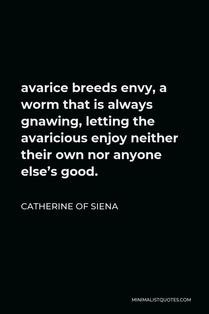 Catherine of Siena Quote - avarice breeds envy, a worm that is always gnawing, letting the avaricious enjoy neither their own nor anyone else’s good.