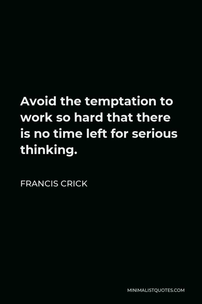 Francis Crick Quote - Avoid the temptation to work so hard that there is no time left for serious thinking.