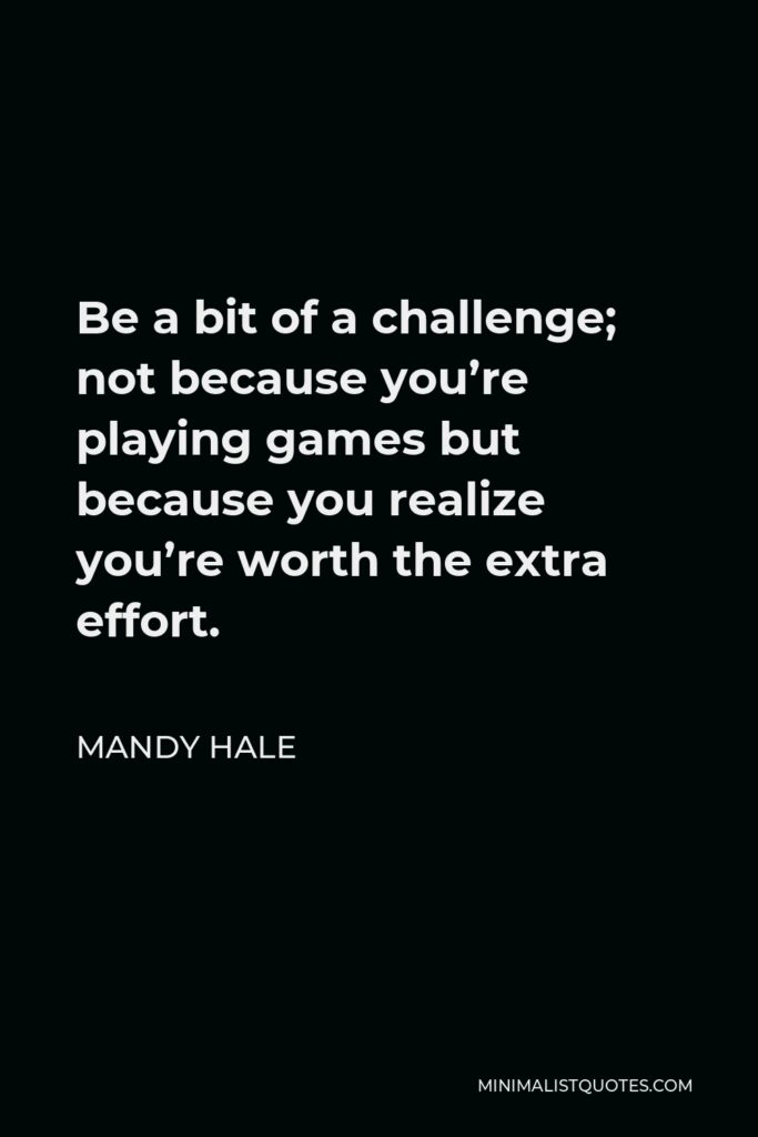 Mandy Hale Quote - Be a bit of a challenge; not because you’re playing games but because you realize you’re worth the extra effort.