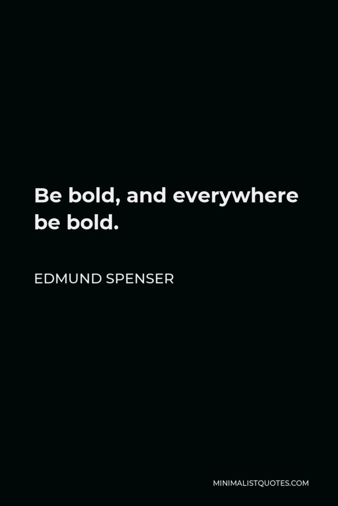 Edmund Spenser Quote - Be bold, and everywhere be bold.