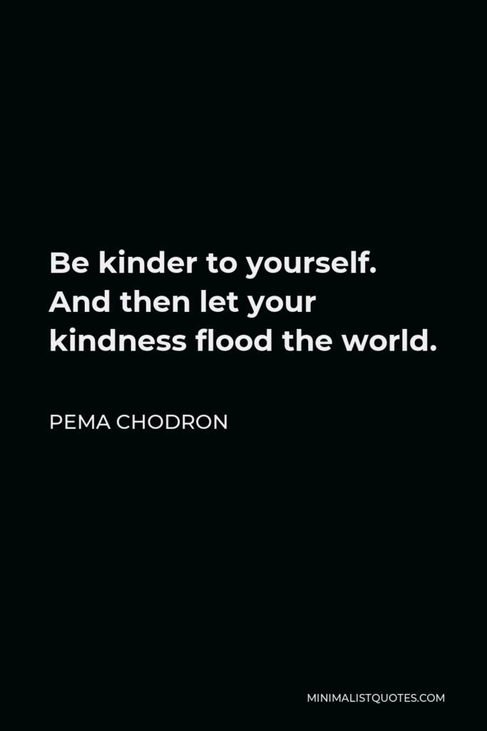 Pema Chodron Quote - Be kinder to yourself. And then let your kindness flood the world.