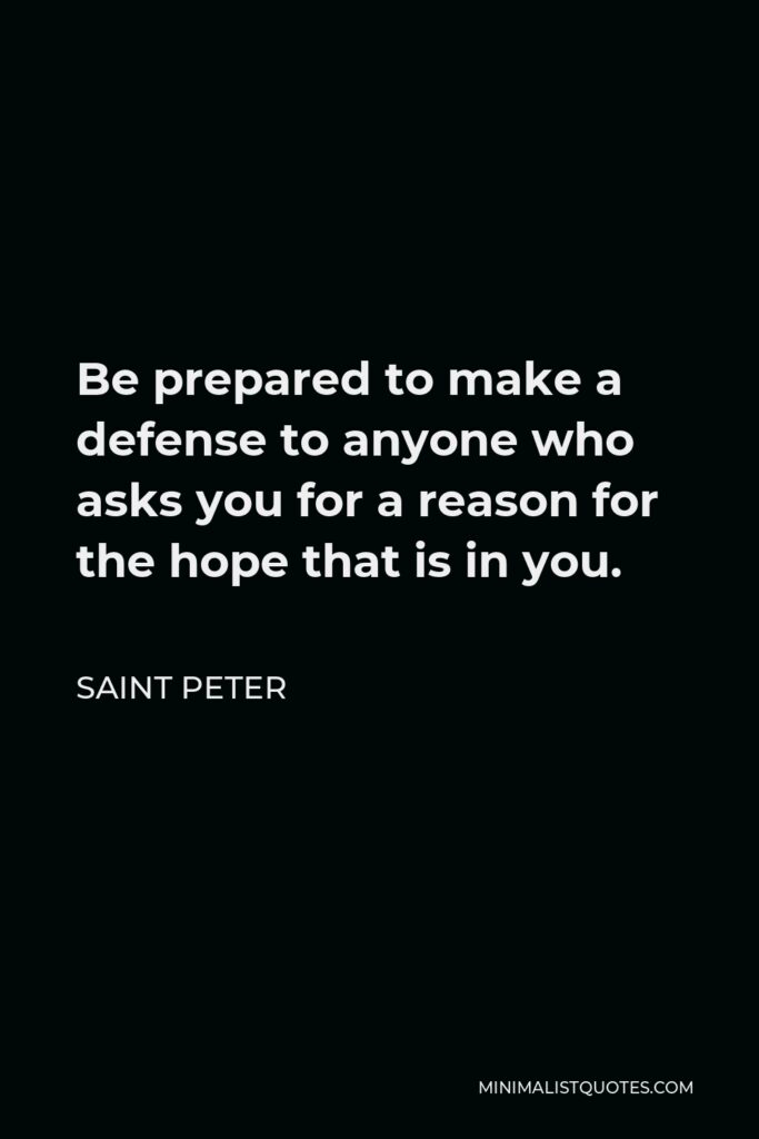 Saint Peter Quote - Be prepared to make a defense to anyone who asks you for a reason for the hope that is in you.