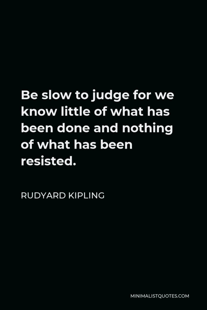 Rudyard Kipling Quote - Be slow to judge for we know little of what has been done and nothing of what has been resisted.