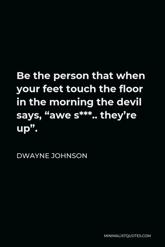 Dwayne Johnson Quote - Be the person that when your feet touch the floor in the morning the devil says, “awe s***.. they’re up”.