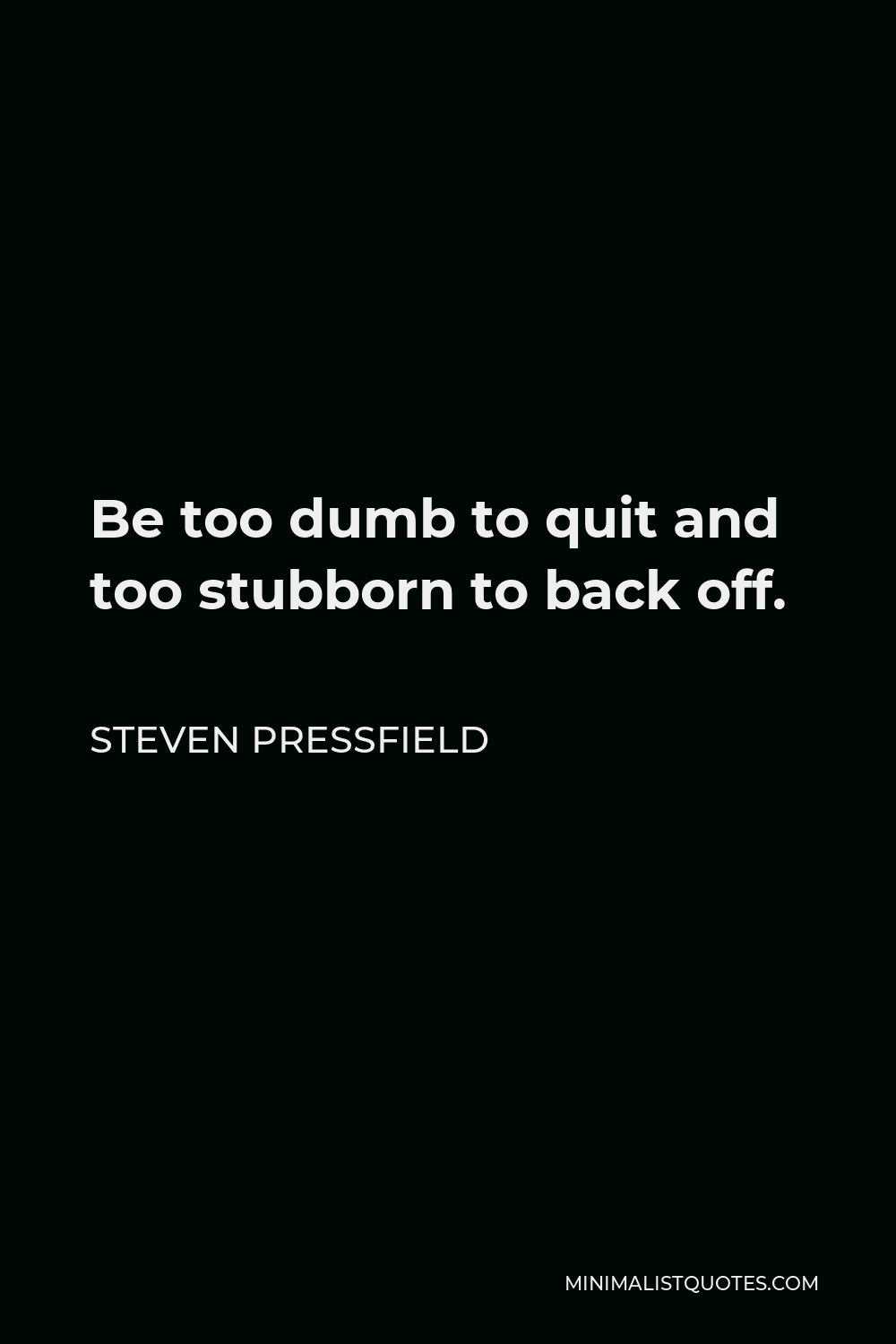 Steven Pressfield Quote - Be too dumb to quit and too stubborn to back off.
