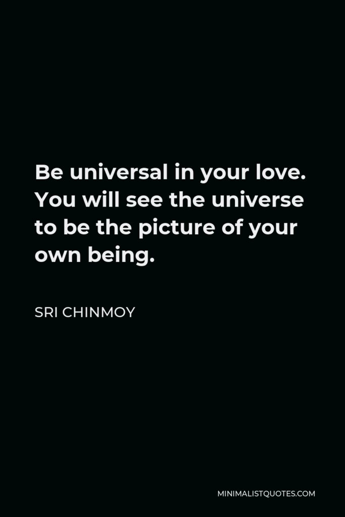 Sri Chinmoy Quote - Be universal in your love. You will see the universe to be the picture of your own being.