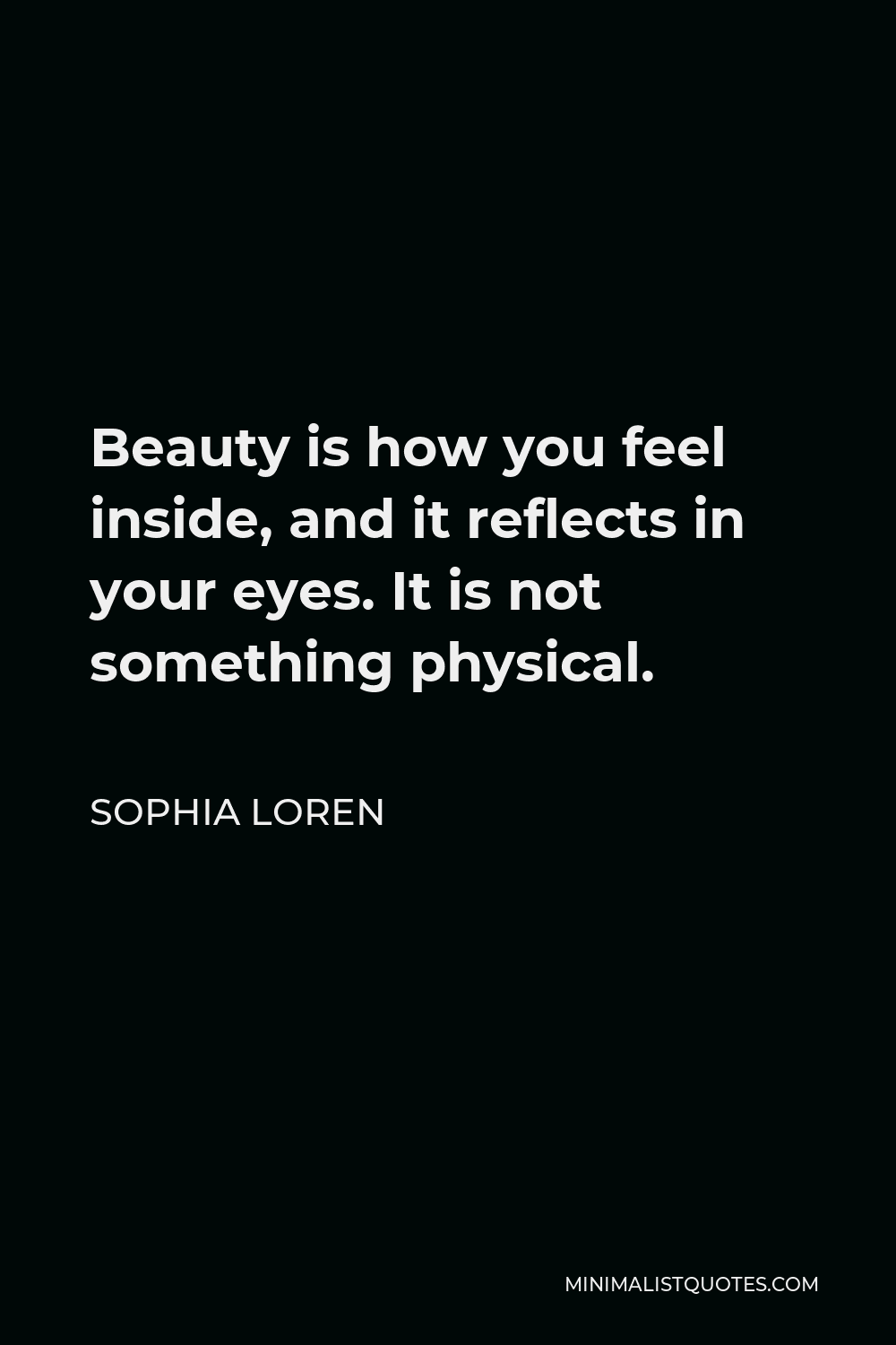 Sophia Loren Quote - Beauty is how you feel inside, and it reflects in your eyes. It is not something physical.